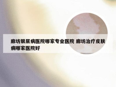廊坊银屑病医院哪家专业医院 廊坊治疗皮肤病哪家医院好