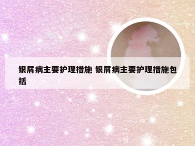 银屑病主要护理措施 银屑病主要护理措施包括