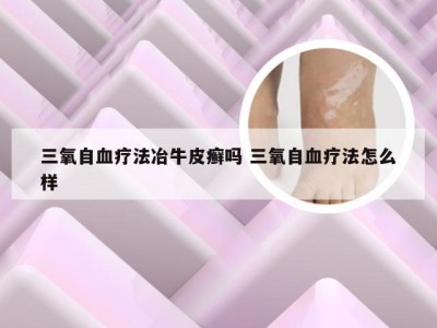 三氧自血疗法冶牛皮癣吗 三氧自血疗法怎么样