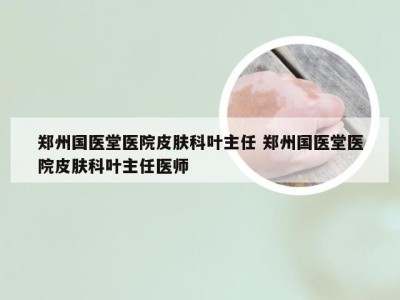 郑州国医堂医院皮肤科叶主任 郑州国医堂医院皮肤科叶主任医师