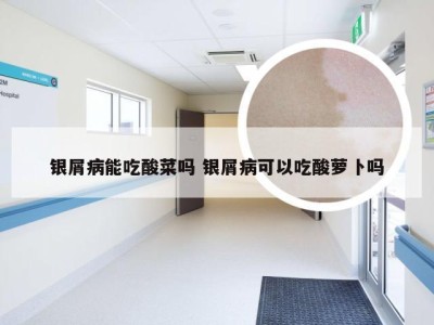 银屑病能吃酸菜吗 银屑病可以吃酸萝卜吗
