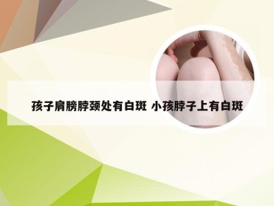 孩子肩膀脖颈处有白斑 小孩脖子上有白斑