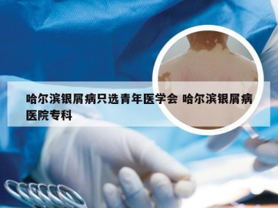 哈尔滨银屑病只选青年医学会 哈尔滨银屑病医院专科