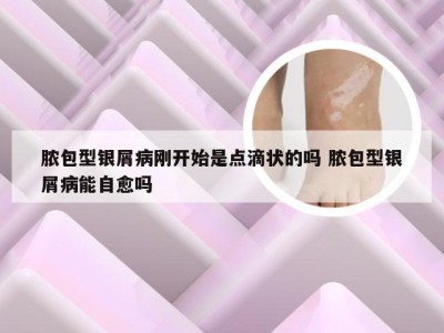 脓包型银屑病刚开始是点滴状的吗 脓包型银屑病能自愈吗