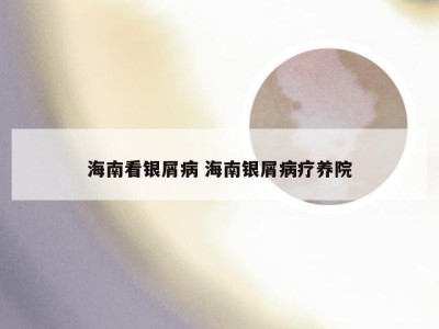 海南看银屑病 海南银屑病疗养院
