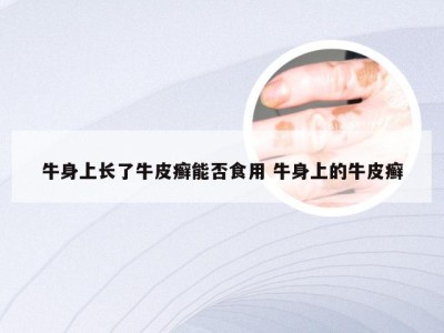 牛身上长了牛皮癣能否食用 牛身上的牛皮癣