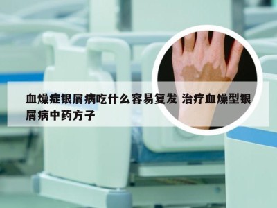 血燥症银屑病吃什么容易复发 治疗血燥型银屑病中药方子