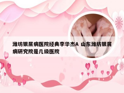 潍坊银屑病医院经典李华杰A 山东潍坊银屑病研究院是几级医院