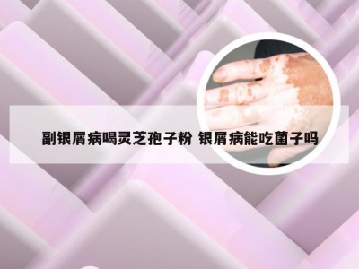 副银屑病喝灵芝孢子粉 银屑病能吃菌子吗