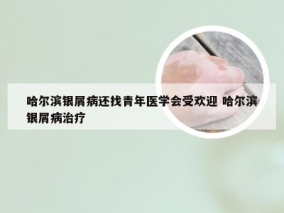 哈尔滨银屑病还找青年医学会受欢迎 哈尔滨银屑病治疗