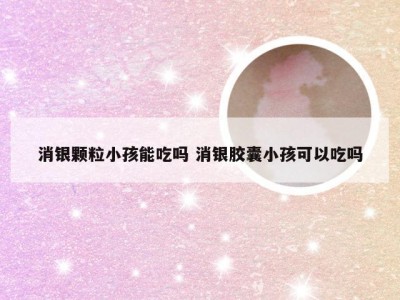 消银颗粒小孩能吃吗 消银胶囊小孩可以吃吗