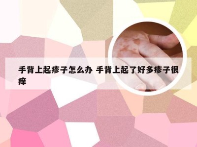 手背上起疹子怎么办 手背上起了好多疹子很痒