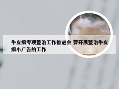 牛皮癣专项整治工作推进会 要开展整治牛皮癣小广告的工作