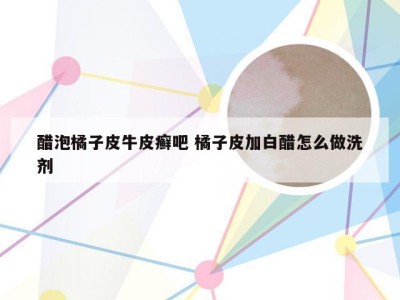 醋泡橘子皮牛皮癣吧 橘子皮加白醋怎么做洗剂