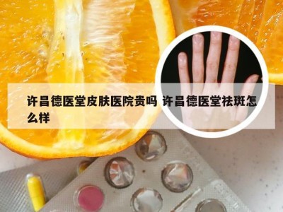 许昌德医堂皮肤医院贵吗 许昌德医堂祛斑怎么样