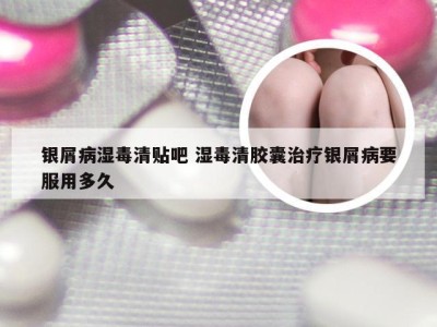银屑病湿毒清贴吧 湿毒清胶囊治疗银屑病要服用多久