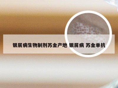 银屑病生物制剂苏金产地 银屑病 苏金单抗