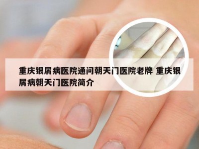 重庆银屑病医院通问朝天门医院老牌 重庆银屑病朝天门医院简介