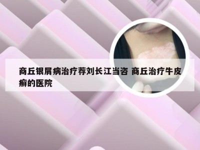商丘银屑病治疗荐刘长江当咨 商丘治疗牛皮癣的医院