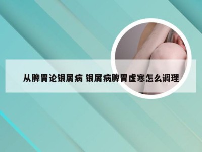 从脾胃论银屑病 银屑病脾胃虚寒怎么调理