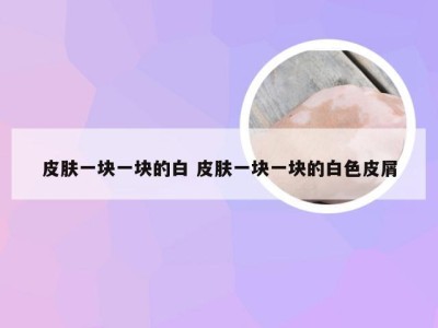 皮肤一块一块的白 皮肤一块一块的白色皮屑