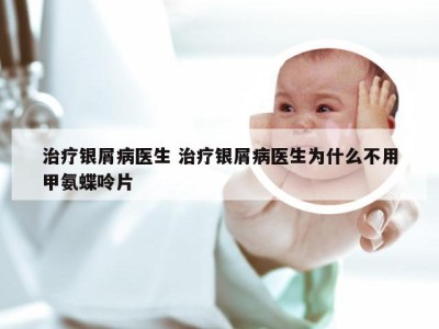 治疗银屑病医生 治疗银屑病医生为什么不用甲氨蝶呤片