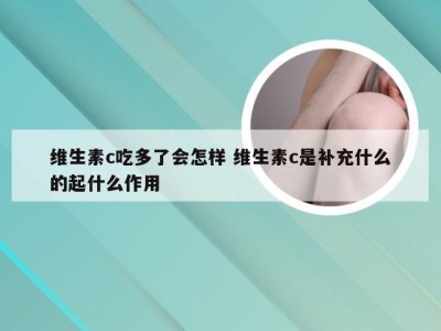 维生素c吃多了会怎样 维生素c是补充什么的起什么作用