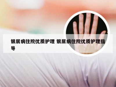 银屑病住院优质护理 银屑病住院优质护理指导