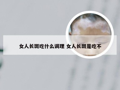 女人长斑吃什么调理 女人长斑是吃不