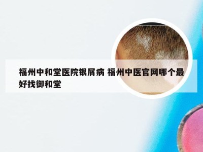 福州中和堂医院银屑病 福州中医官网哪个最好找御和堂