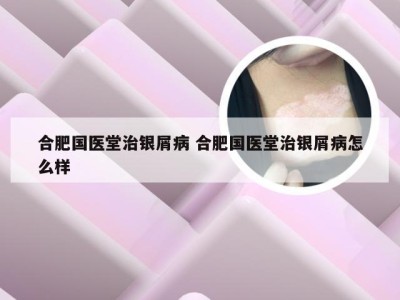 合肥国医堂治银屑病 合肥国医堂治银屑病怎么样