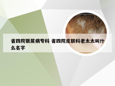 省四院银屑病专科 省四院皮肤科老太太叫什么名字