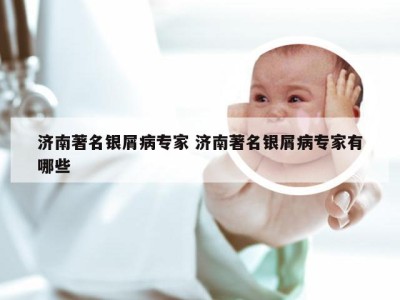 济南著名银屑病专家 济南著名银屑病专家有哪些