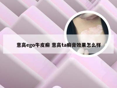 意高ego牛皮癣 意高ta癣膏效果怎么样
