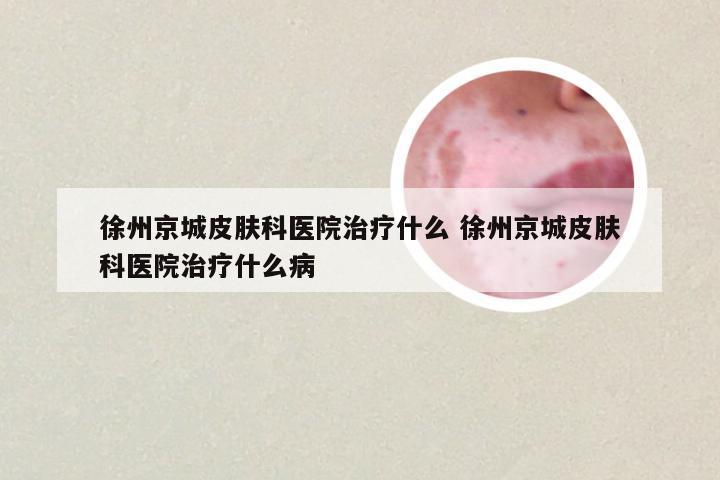 徐州京城皮肤科医院治疗什么 徐州京城皮肤科医院治疗什么病