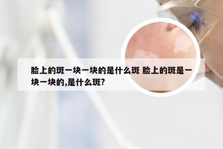 脸上的斑一块一块的是什么斑 脸上的斑是一块一块的,是什么斑?