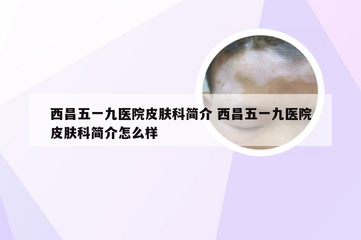 西昌五一九医院皮肤科简介 西昌五一九医院皮肤科简介怎么样