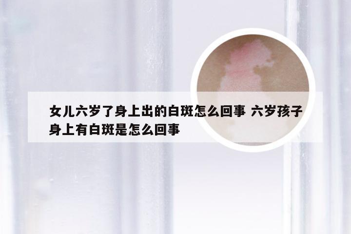 女儿六岁了身上出的白斑怎么回事 六岁孩子身上有白斑是怎么回事
