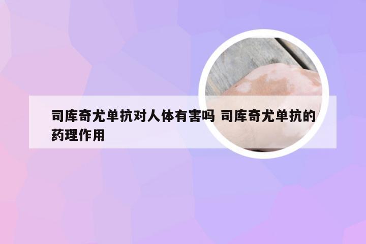 司库奇尤单抗对人体有害吗 司库奇尤单抗的药理作用