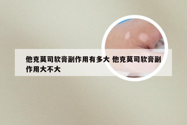 他克莫司软膏副作用有多大 他克莫司软膏副作用大不大