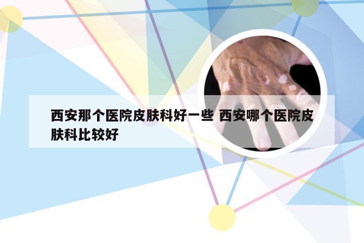 西安那个医院皮肤科好一些 西安哪个医院皮肤科比较好