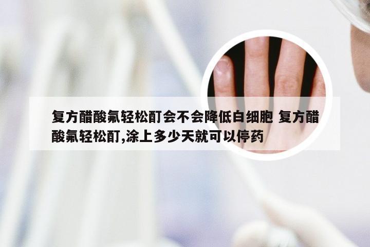 复方醋酸氟轻松酊会不会降低白细胞 复方醋酸氟轻松酊,涂上多少天就可以停药