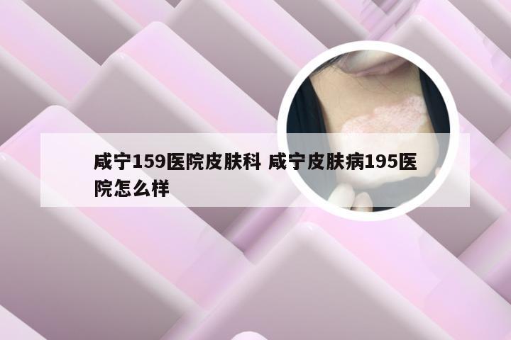 咸宁159医院皮肤科 咸宁皮肤病195医院怎么样