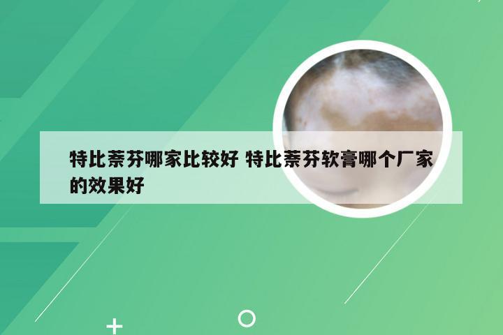 特比萘芬哪家比较好 特比萘芬软膏哪个厂家的效果好