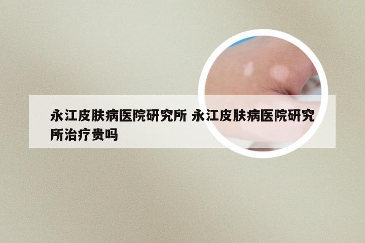 永江皮肤病医院研究所 永江皮肤病医院研究所治疗贵吗