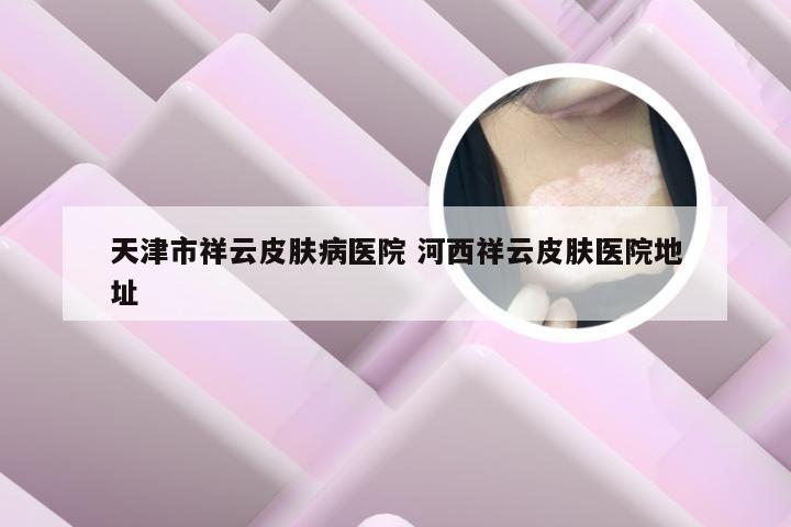 天津市祥云皮肤病医院 河西祥云皮肤医院地址