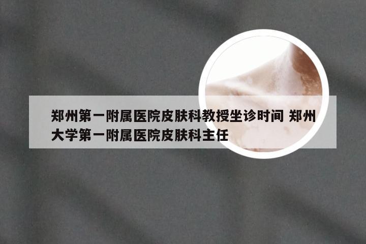 郑州第一附属医院皮肤科教授坐诊时间 郑州大学第一附属医院皮肤科主任