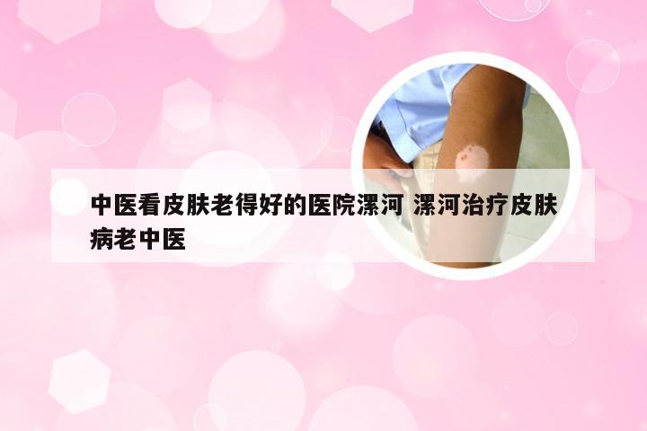 中医看皮肤老得好的医院漯河 漯河治疗皮肤病老中医