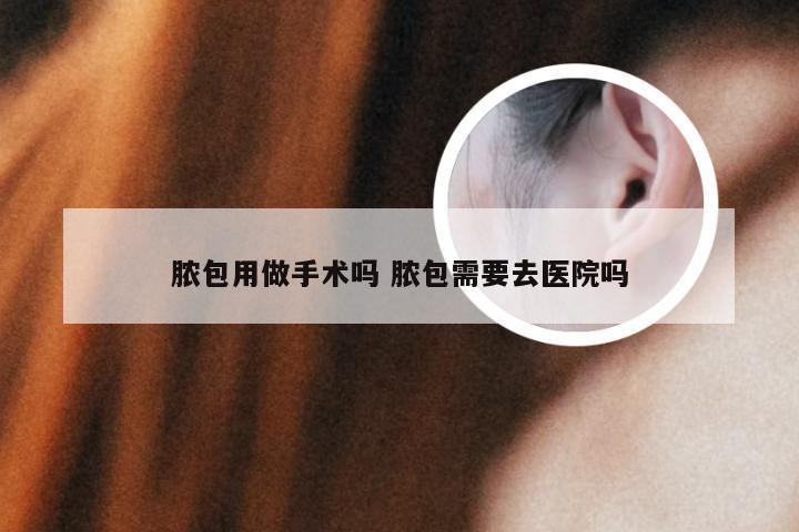 脓包用做手术吗 脓包需要去医院吗
