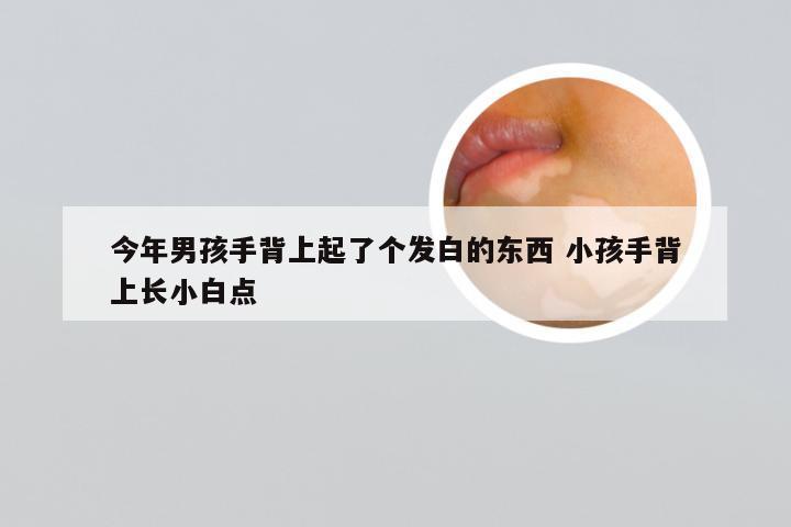 今年男孩手背上起了个发白的东西 小孩手背上长小白点